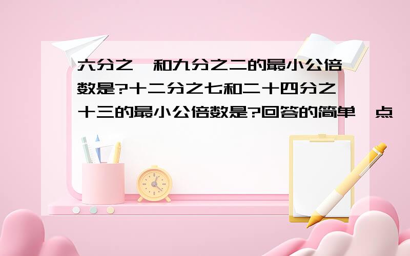 六分之一和九分之二的最小公倍数是?十二分之七和二十四分之十三的最小公倍数是?回答的简单一点,要答案和思路,不要只是思路,没有答案的.只是答案的也不要。