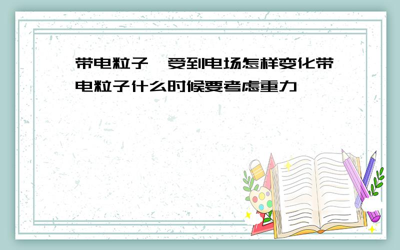 带电粒子,受到电场怎样变化带电粒子什么时候要考虑重力