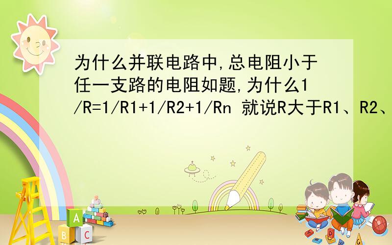 为什么并联电路中,总电阻小于任一支路的电阻如题,为什么1/R=1/R1+1/R2+1/Rn 就说R大于R1、R2、Rn?