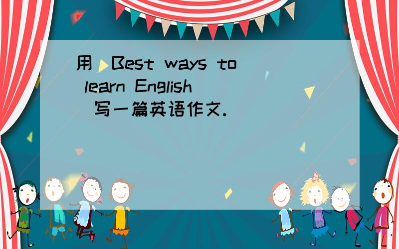 用＂Best ways to learn English＂写一篇英语作文.