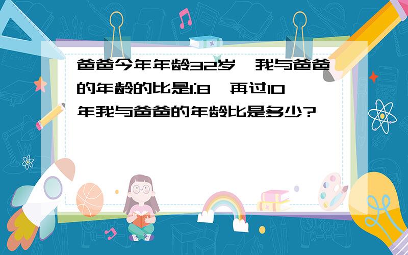 爸爸今年年龄32岁,我与爸爸的年龄的比是1:8,再过10年我与爸爸的年龄比是多少?