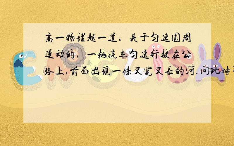 高一物理题一道、关于匀速圆周运动的、一辆汽车匀速行驶在公路上,前面出现一条又宽又长的河.问此时司机是紧急刹车好还是转弯好?转弯视为匀速圆周运动.且最大静摩擦等于滑动摩擦、始