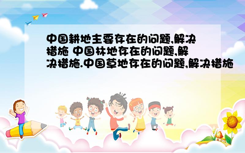 中国耕地主要存在的问题,解决措施 中国林地存在的问题,解决措施.中国草地存在的问题,解决措施