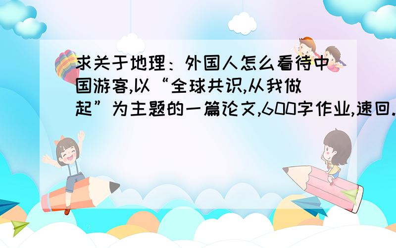 求关于地理：外国人怎么看待中国游客,以“全球共识,从我做起”为主题的一篇论文,600字作业,速回.