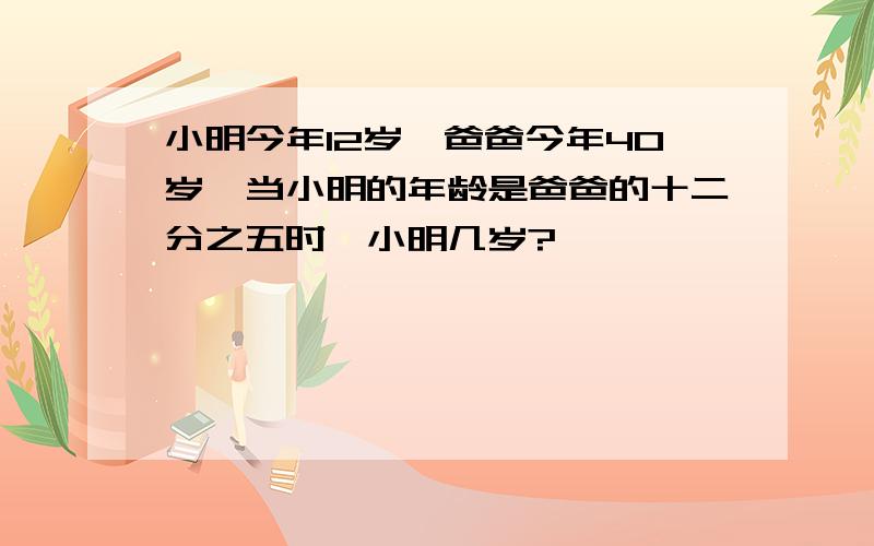 小明今年12岁,爸爸今年40岁,当小明的年龄是爸爸的十二分之五时,小明几岁?