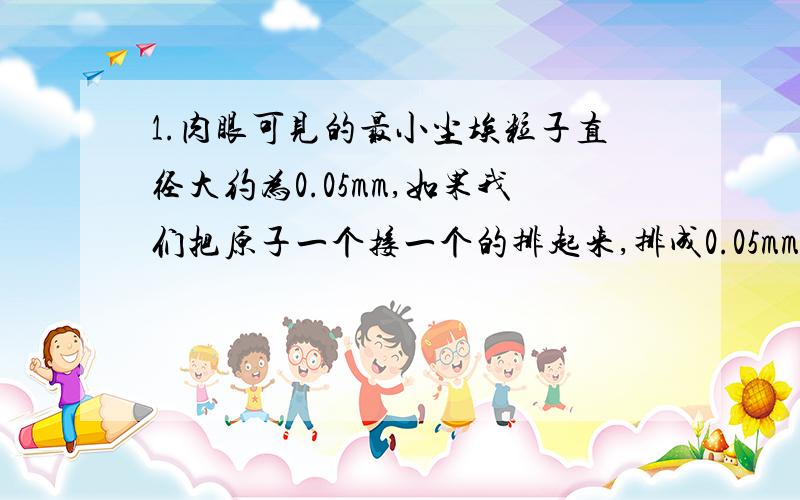 1.肉眼可见的最小尘埃粒子直径大约为0.05mm,如果我们把原子一个接一个的排起来,排成0.05mm长的一列要有多少个原子2已知空气摩尔质量M=2.9*10^-2 kg/mol 在标准状态下一同学做一次深呼吸大约吸