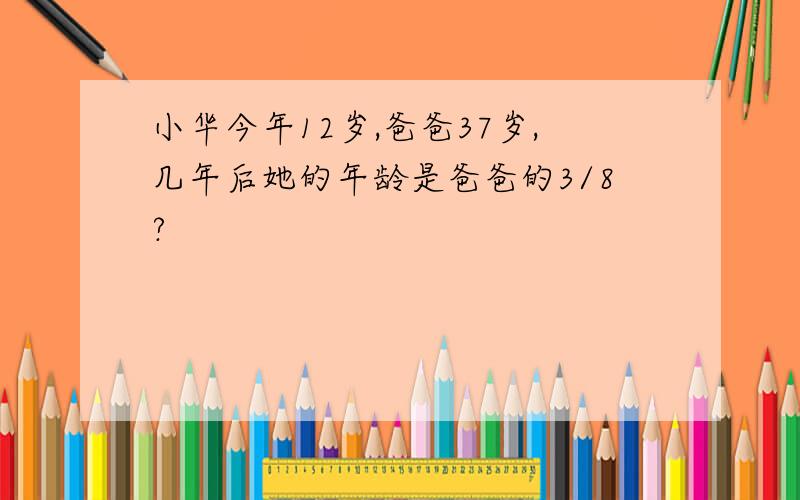 小华今年12岁,爸爸37岁,几年后她的年龄是爸爸的3/8?