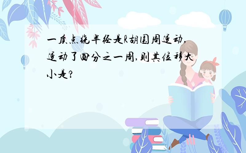 一质点绕半径是R胡圆周运动,运动了四分之一周,则其位移大小是?