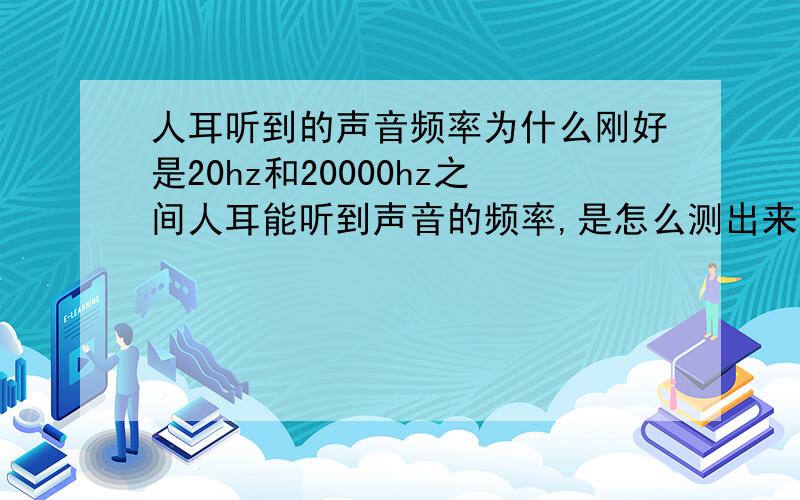 人耳听到的声音频率为什么刚好是20hz和20000hz之间人耳能听到声音的频率,是怎么测出来的?20跟20000这样的整数是巧合吗?为什么不是19hz 到 20010hz 或者别的频率呢 整数是人为凑出来的吗