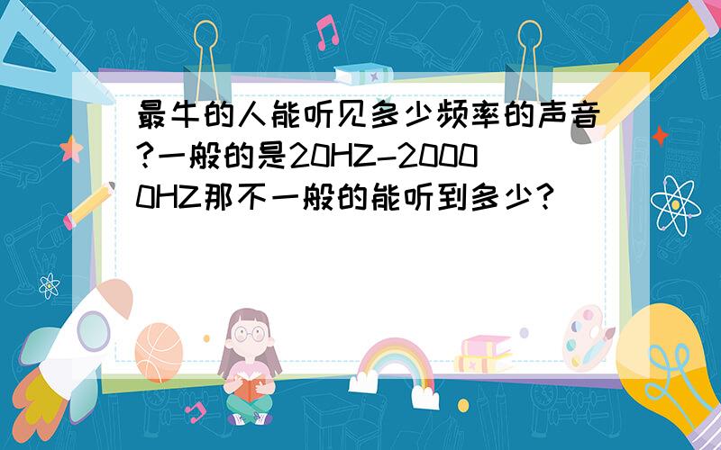 最牛的人能听见多少频率的声音?一般的是20HZ-20000HZ那不一般的能听到多少?