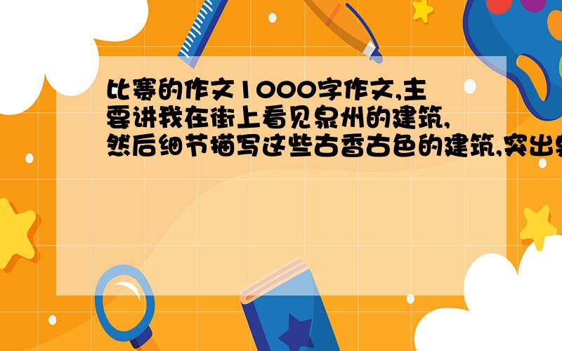 比赛的作文1000字作文,主要讲我在街上看见泉州的建筑,然后细节描写这些古香古色的建筑,突出泉州建筑的特点.