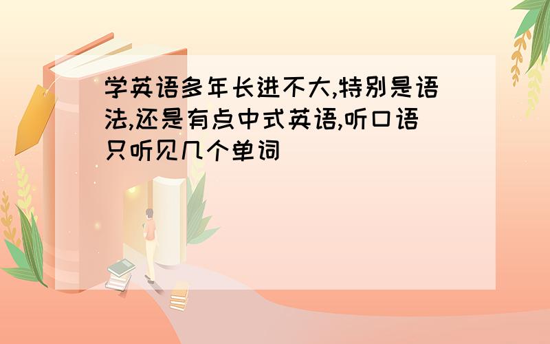 学英语多年长进不大,特别是语法,还是有点中式英语,听口语只听见几个单词