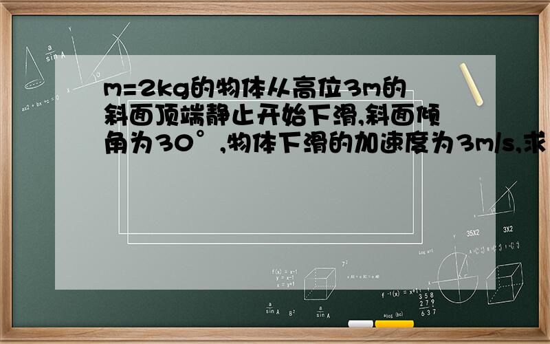 m=2kg的物体从高位3m的斜面顶端静止开始下滑,斜面倾角为30°,物体下滑的加速度为3m/s,求1、物体在斜面中点的重力势能和动能各为多大2、物体在下落过程中克服摩擦力做了多少功