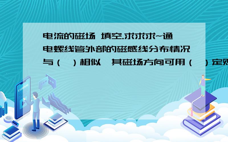 电流的磁场 填空.求求求~通电螺线管外部的磁感线分布情况与（ ）相似,其磁场方向可用（ ）定则来判定