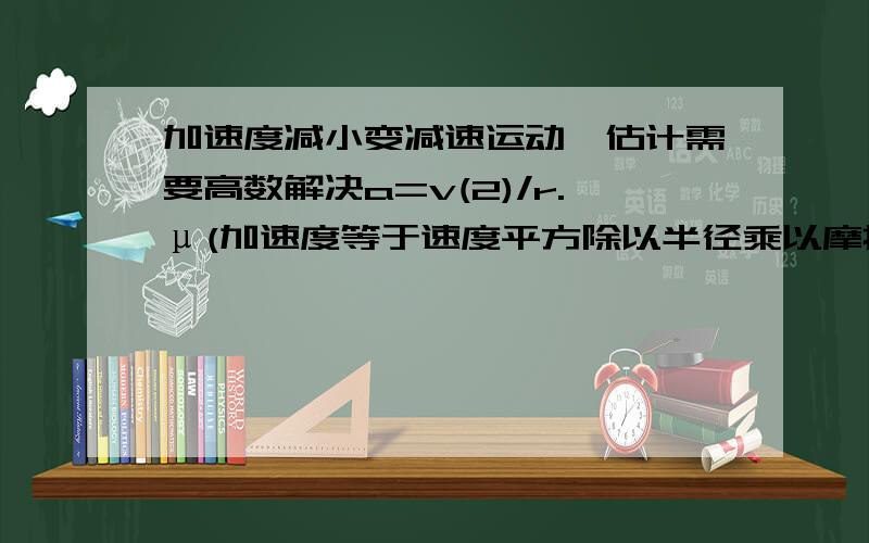 加速度减小变减速运动,估计需要高数解决a=v(2)/r.μ(加速度等于速度平方除以半径乘以摩擦系数).计算当速度从7m/s减速为零时,物体运动的距离s（半径和摩擦系数都是已知）————————