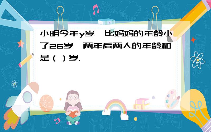 小明今年y岁,比妈妈的年龄小了26岁,两年后两人的年龄和是（）岁.