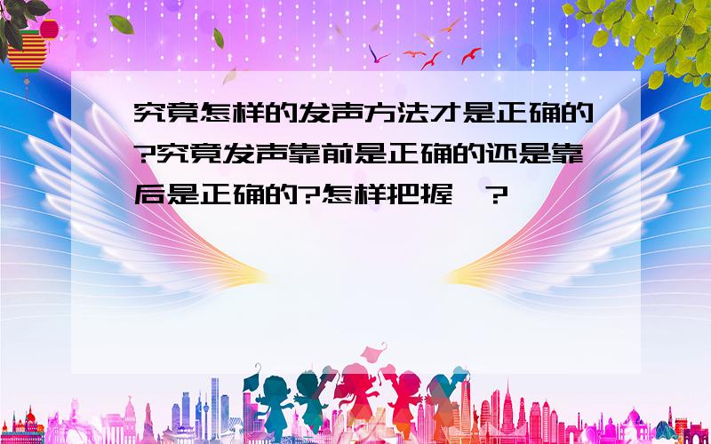 究竟怎样的发声方法才是正确的?究竟发声靠前是正确的还是靠后是正确的?怎样把握喃?