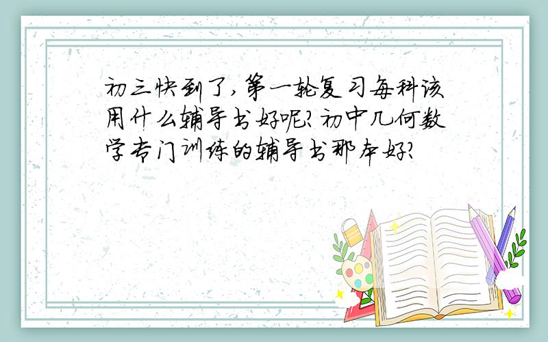 初三快到了,第一轮复习每科该用什么辅导书好呢?初中几何数学专门训练的辅导书那本好?