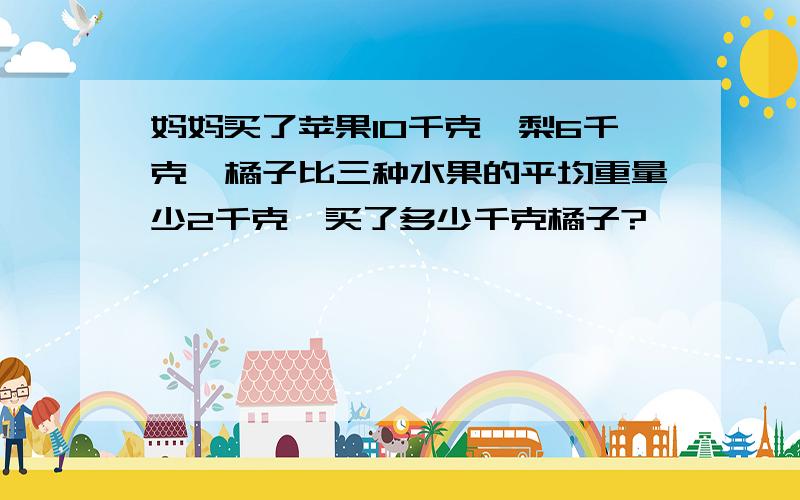 妈妈买了苹果10千克,梨6千克,橘子比三种水果的平均重量少2千克,买了多少千克橘子?