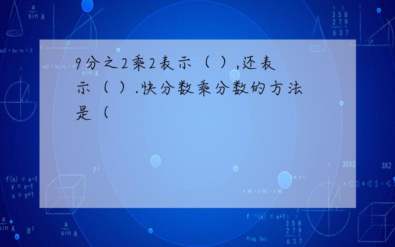 9分之2乘2表示（ ）,还表示（ ）.快分数乘分数的方法是（