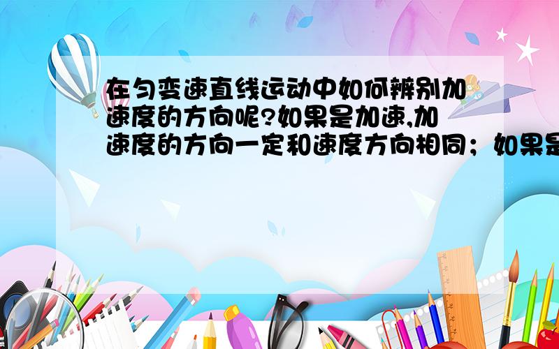 在匀变速直线运动中如何辨别加速度的方向呢?如果是加速,加速度的方向一定和速度方向相同；如果是减速,加速度的方向一定和速度方向相反?那么怎样辨别速度的方向呢?望举实例,