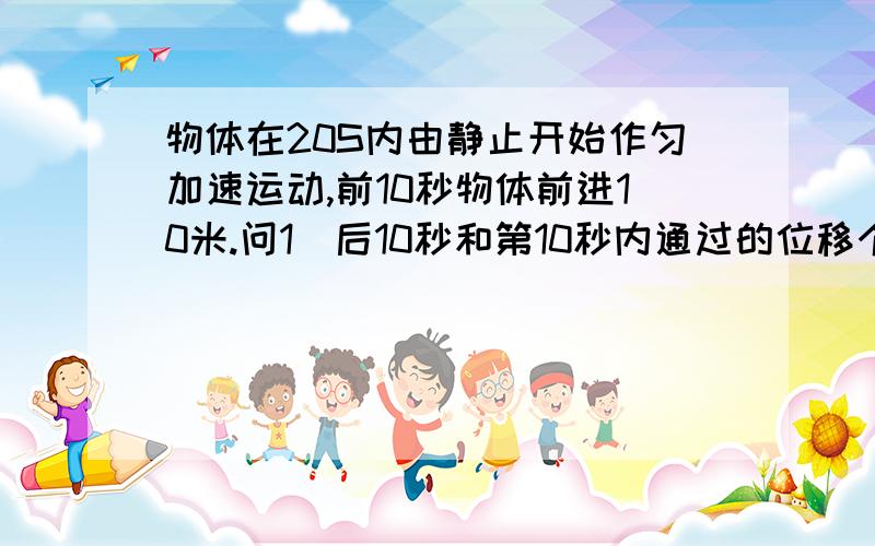 物体在20S内由静止开始作匀加速运动,前10秒物体前进10米.问1）后10秒和第10秒内通过的位移个是多少?并说明理由