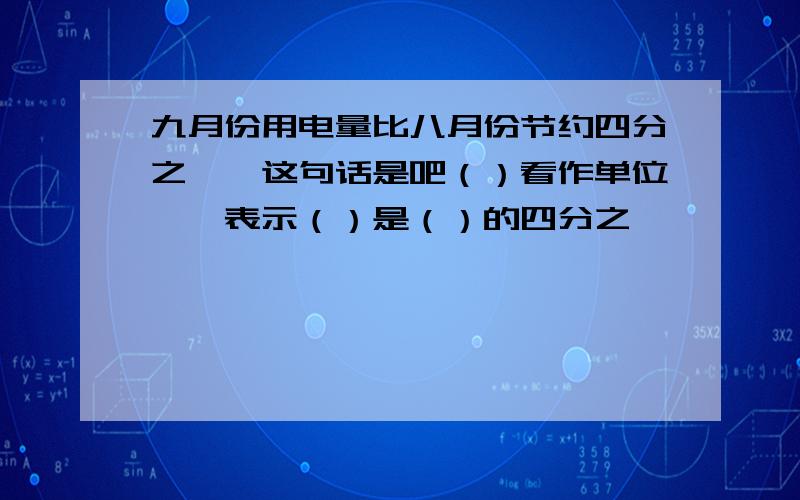 九月份用电量比八月份节约四分之一,这句话是吧（）看作单位一,表示（）是（）的四分之一