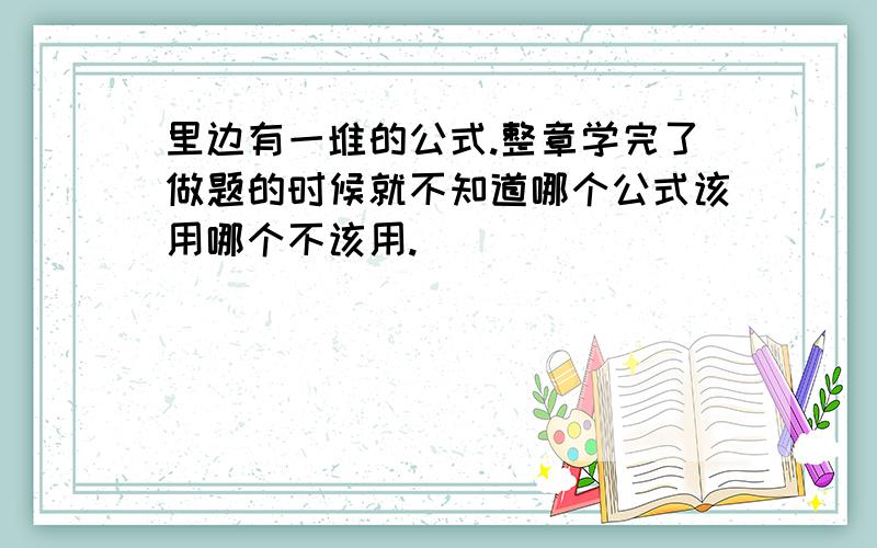 里边有一堆的公式.整章学完了做题的时候就不知道哪个公式该用哪个不该用.