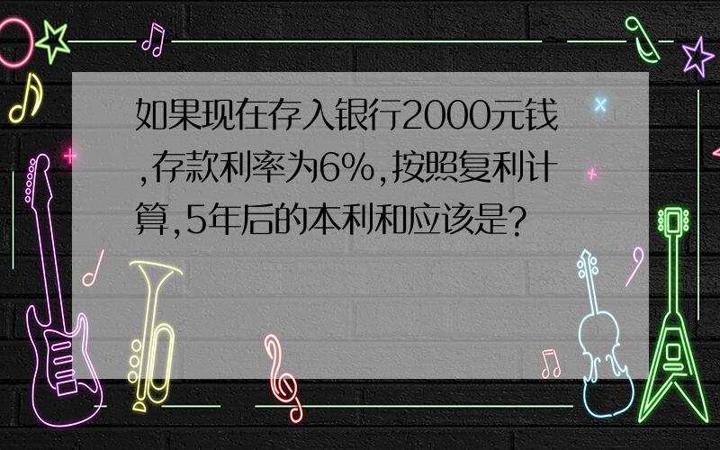 如果现在存入银行2000元钱,存款利率为6%,按照复利计算,5年后的本利和应该是?