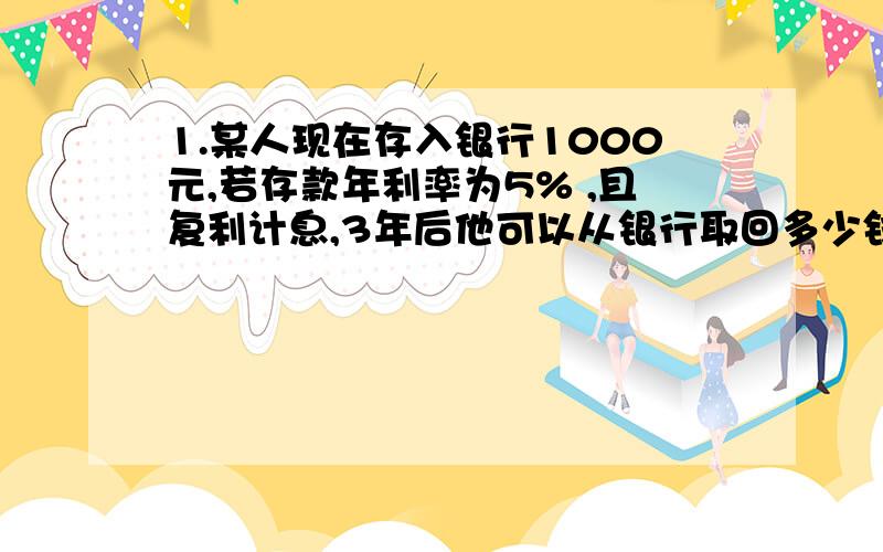 1.某人现在存入银行1000元,若存款年利率为5% ,且复利计息,3年后他可以从银行取回多少钱?