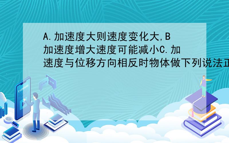 A.加速度大则速度变化大,B加速度增大速度可能减小C.加速度与位移方向相反时物体做下列说法正确的是：A.加速度大则速度变化大,加速度小则速度变化小,加速度等于0则速度不变化B.加速度增