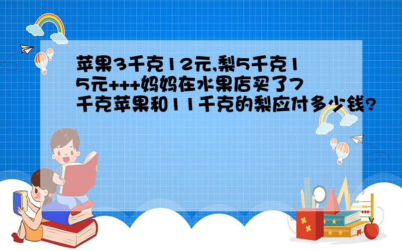 苹果3千克12元,梨5千克15元+++妈妈在水果店买了7千克苹果和11千克的梨应付多少钱?