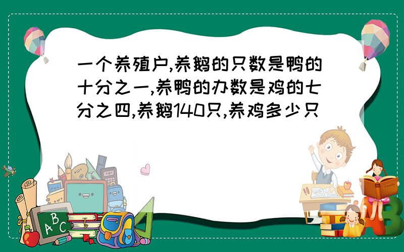 一个养殖户,养鹅的只数是鸭的十分之一,养鸭的办数是鸡的七分之四,养鹅140只,养鸡多少只