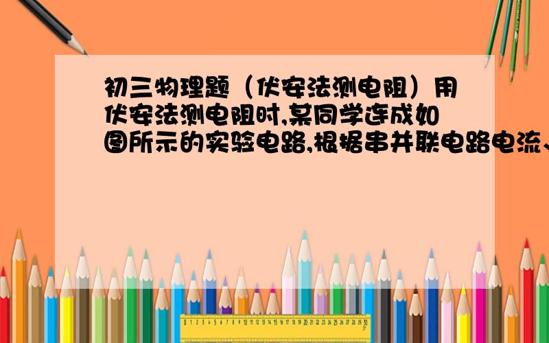 初三物理题（伏安法测电阻）用伏安法测电阻时,某同学连成如图所示的实验电路,根据串并联电路电流、电压的特点和欧姆定律可知,他测得的结果 （ ）A.比实际电阻要大些B.与实际电阻相等C