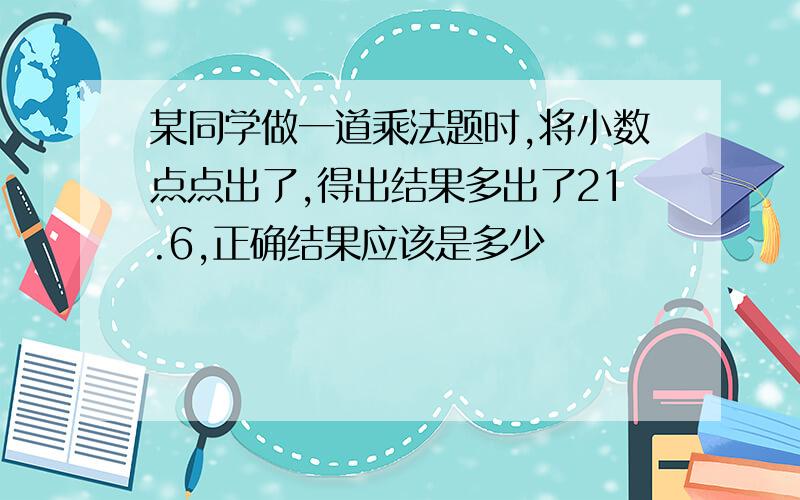 某同学做一道乘法题时,将小数点点出了,得出结果多出了21.6,正确结果应该是多少