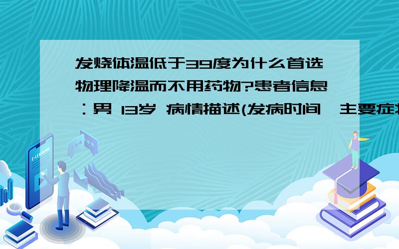 发烧体温低于39度为什么首选物理降温而不用药物?患者信息：男 13岁 病情描述(发病时间、主要症状等)：眶上良性肿瘤,术前感冒.术后发烧,予以酒精擦浴、冰敷.体温不到39度不用药.但是体温