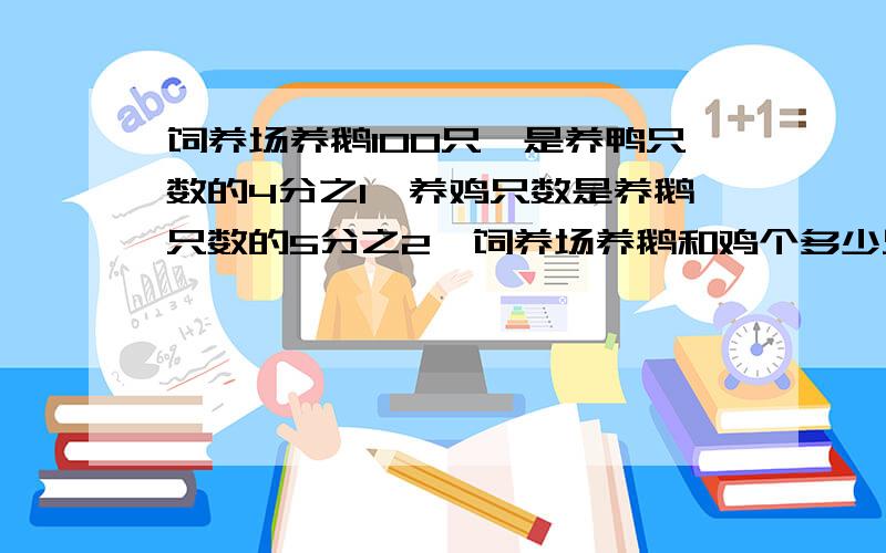 饲养场养鹅100只,是养鸭只数的4分之1,养鸡只数是养鹅只数的5分之2,饲养场养鹅和鸡个多少只?