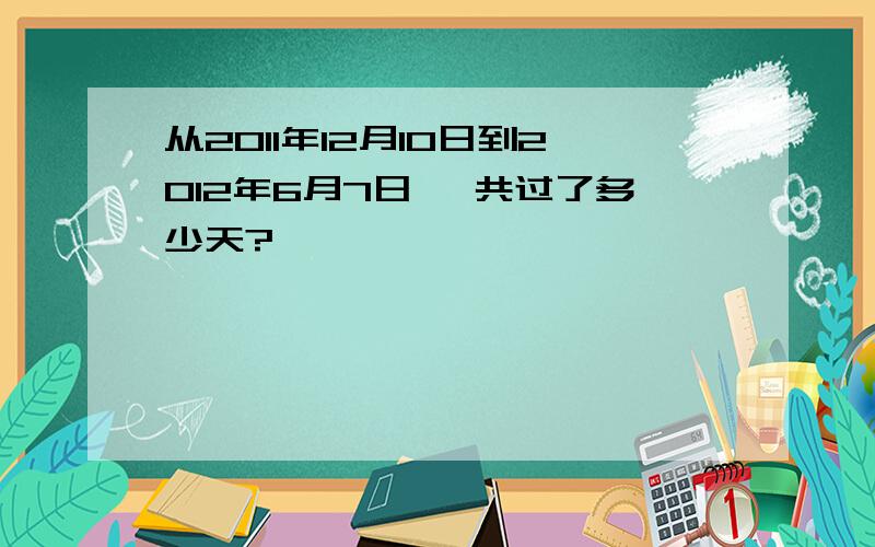 从2011年12月10日到2012年6月7日 一共过了多少天?