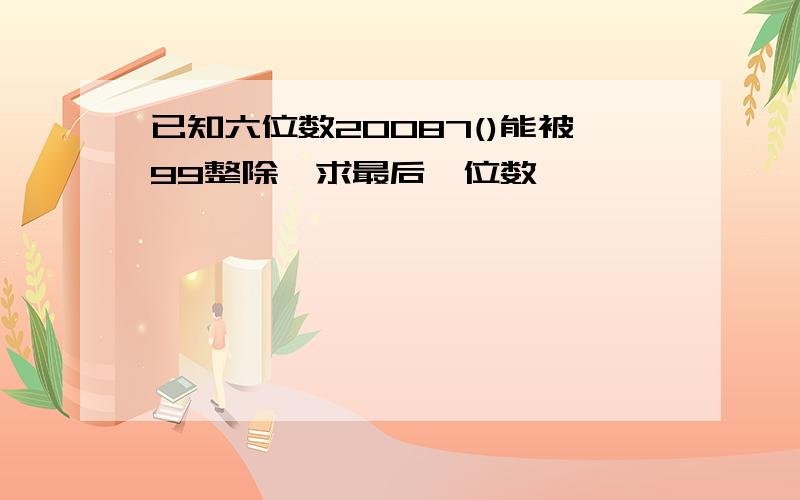 已知六位数20087()能被99整除,求最后一位数