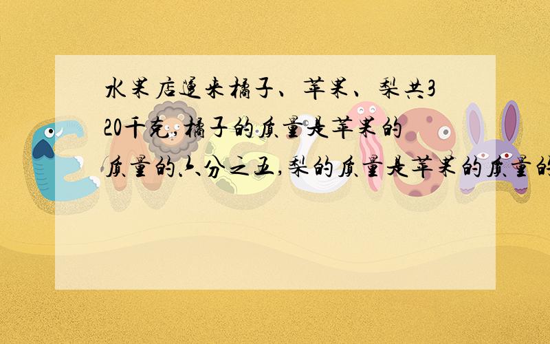 水果店运来橘子、苹果、梨共320千克,橘子的质量是苹果的质量的六分之五,梨的质量是苹果的质量的30%.橘子比梨多多少千克?