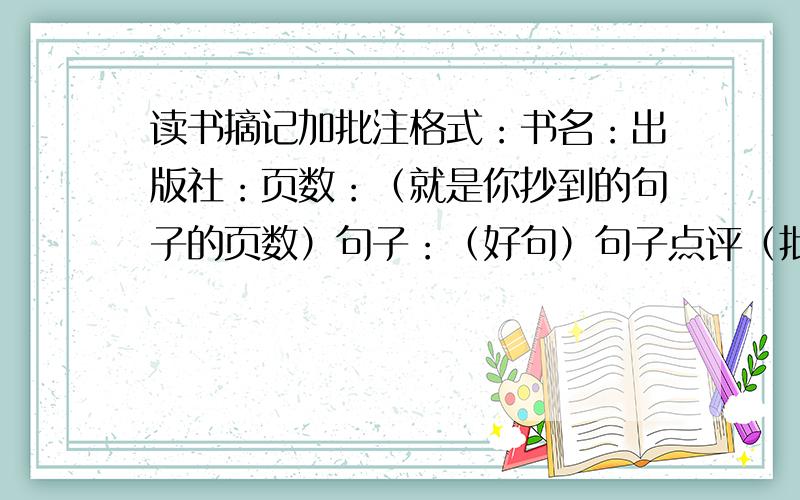 读书摘记加批注格式：书名：出版社：页数：（就是你抄到的句子的页数）句子：（好句）句子点评（批注）越多越好 最好是一些名著之类的满意在加50分