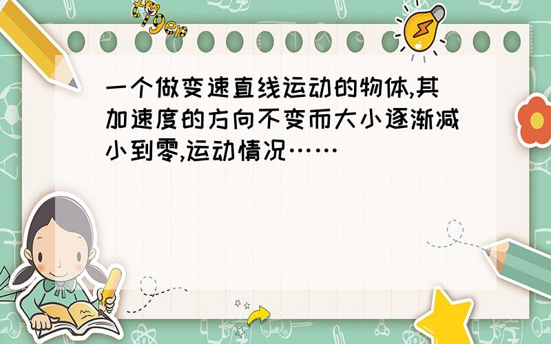 一个做变速直线运动的物体,其加速度的方向不变而大小逐渐减小到零,运动情况……