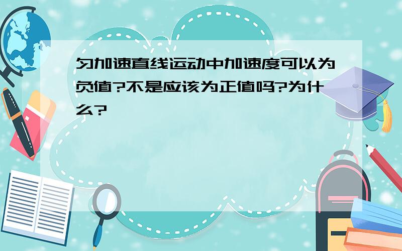 匀加速直线运动中加速度可以为负值?不是应该为正值吗?为什么?