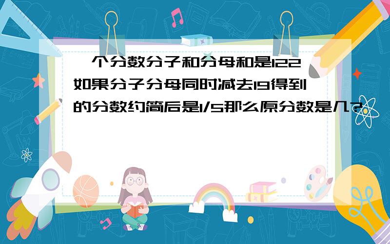 一个分数分子和分母和是122如果分子分母同时减去19得到的分数约简后是1/5那么原分数是几?