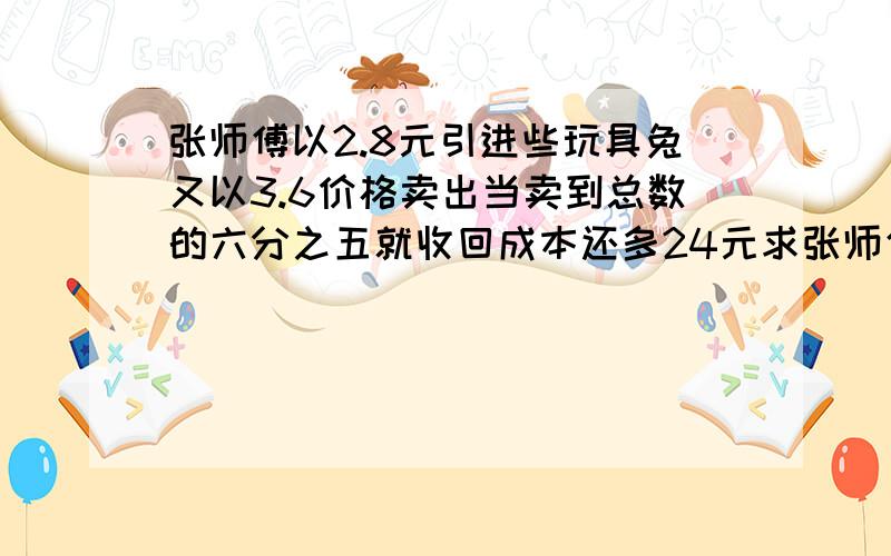 张师傅以2.8元引进些玩具兔又以3.6价格卖出当卖到总数的六分之五就收回成本还多24元求张师傅共购几只兔子