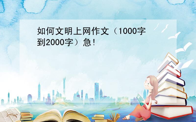 如何文明上网作文（1000字到2000字）急!