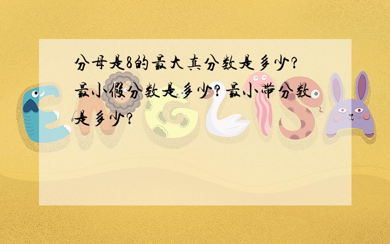 分母是8的最大真分数是多少?最小假分数是多少?最小带分数是多少?