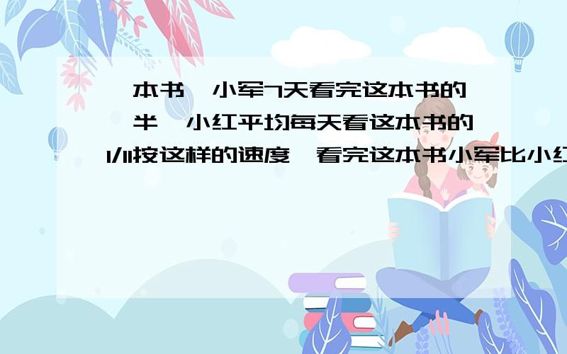 一本书,小军7天看完这本书的一半,小红平均每天看这本书的1/11按这样的速度,看完这本书小军比小红多用（）天.明天要交了,急,