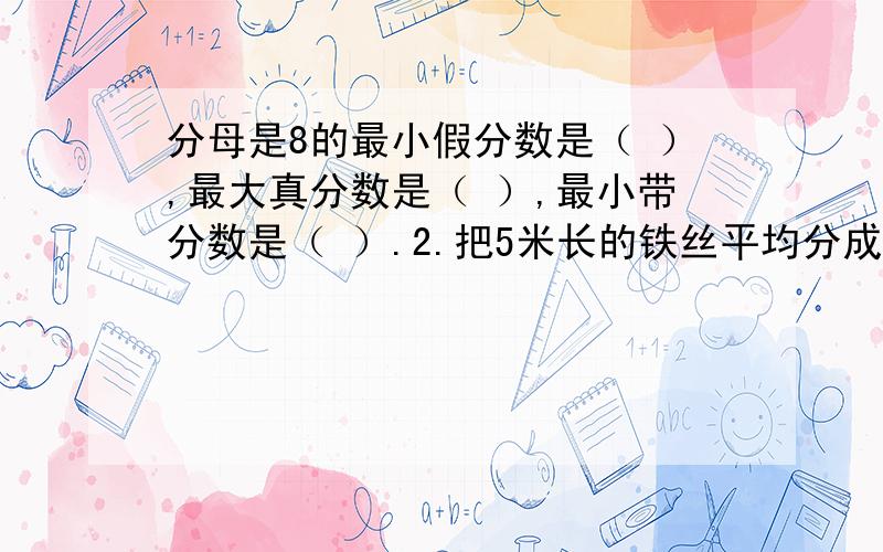 分母是8的最小假分数是（ ）,最大真分数是（ ）,最小带分数是（ ）.2.把5米长的铁丝平均分成8段,每段是全长的（几分之几）,是(几分之几米).可以把第二题也解答了吗?不解答也可以的.反正