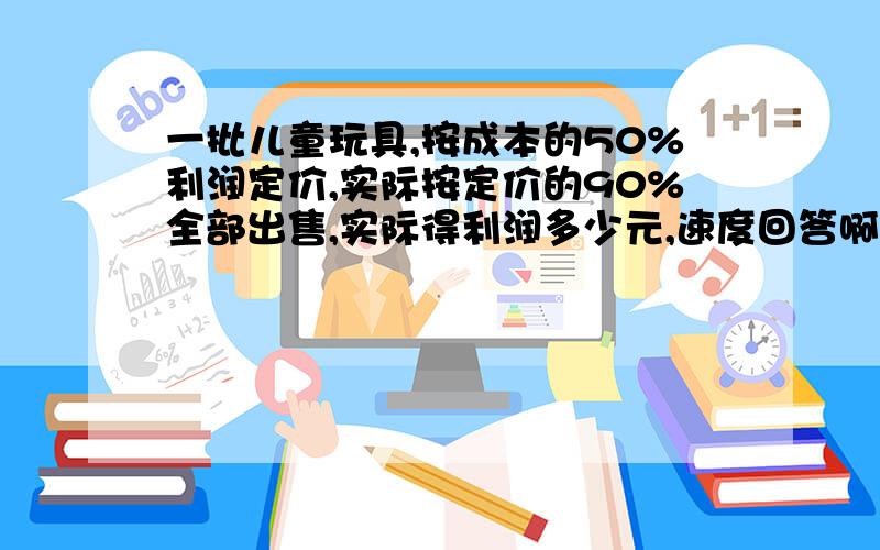 一批儿童玩具,按成本的50%利润定价,实际按定价的90%全部出售,实际得利润多少元,速度回答啊